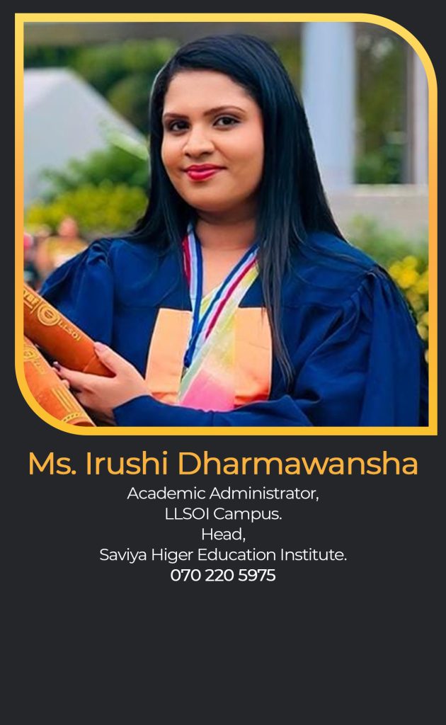 Ms. Irushi Dharmawansha
Academic Administrator,
LLSOI Campus.
Head,
Saviya Higer Education Institute.
