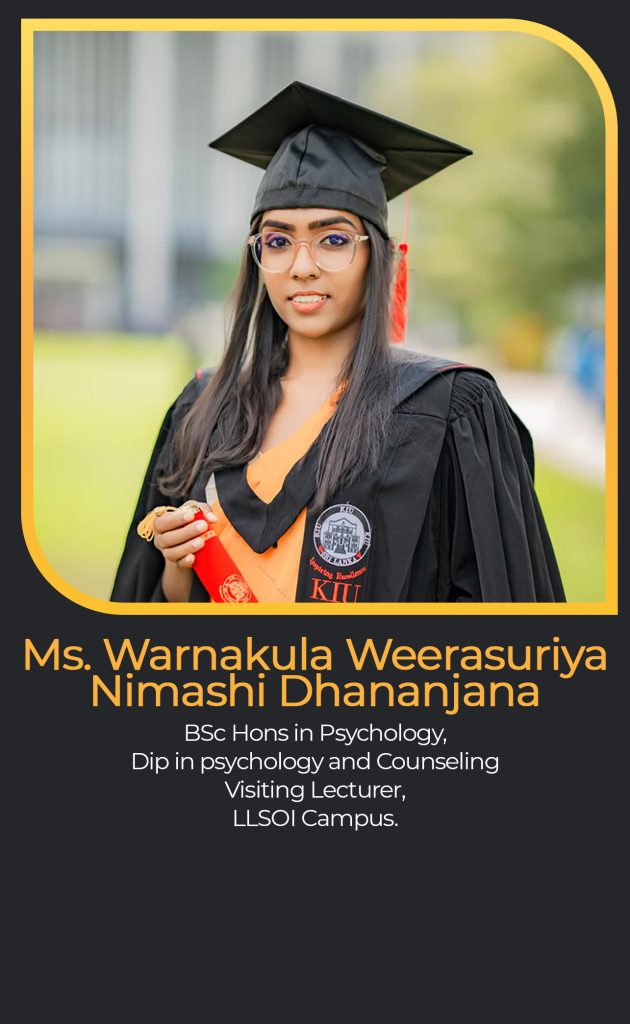 Ms. Warnakula Weerasuriya Nimashi Dhananjana
BSc Hons in Psychology,
Dip in psychology and Counseling
Visiting Lecturer,
LLSOI Campus.